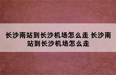 长沙南站到长沙机场怎么走 长沙南站到长沙机场怎么走